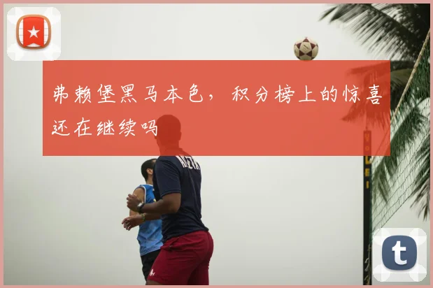 弗赖堡黑马本色，积分榜上的惊喜还在继续吗