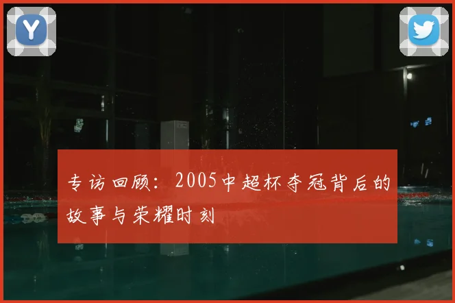 专访回顾：2005中超杯夺冠背后的故事与荣耀时刻
