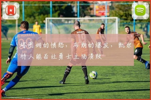 塔图姆的愤怒，布朗的爆发，凯尔特人能否让勇士主场溃败