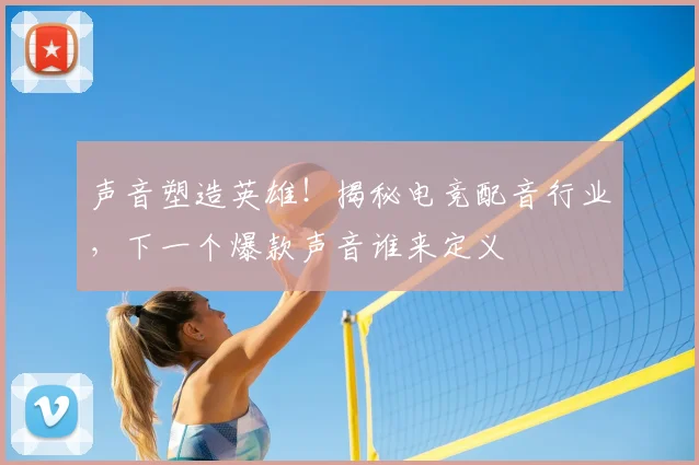 声音塑造英雄！揭秘电竞配音行业，下一个爆款声音谁来定义