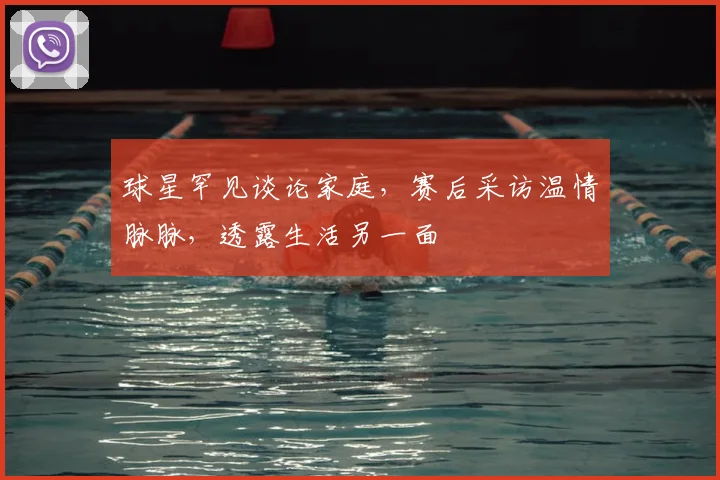 球星罕见谈论家庭，赛后采访温情脉脉，透露生活另一面