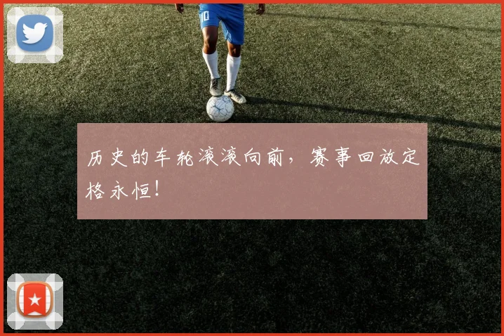 历史的车轮滚滚向前，赛事回放定格永恒！