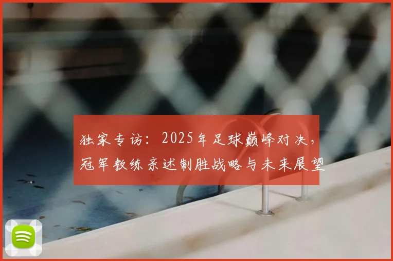 独家专访：2025年足球巅峰对决，冠军教练亲述制胜战略与未来展望