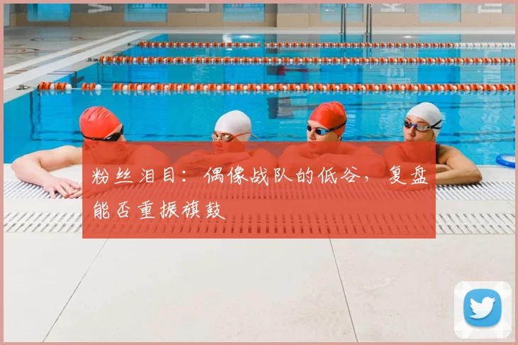 粉丝泪目:偶像战队的低谷,复盘能否重振旗鼓