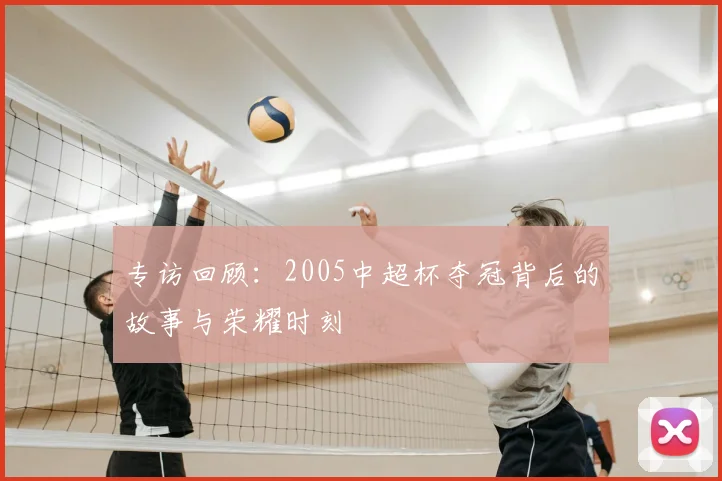 专访回顾：2005中超杯夺冠背后的故事与荣耀时刻