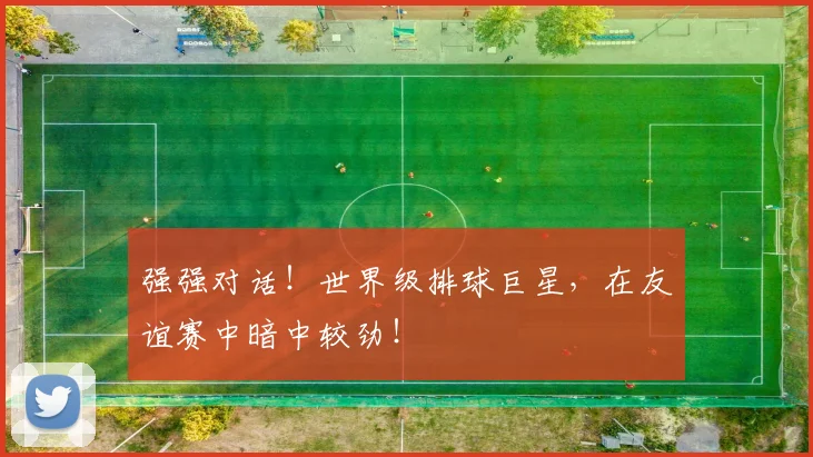 强强对话！世界级排球巨星，在友谊赛中暗中较劲！
