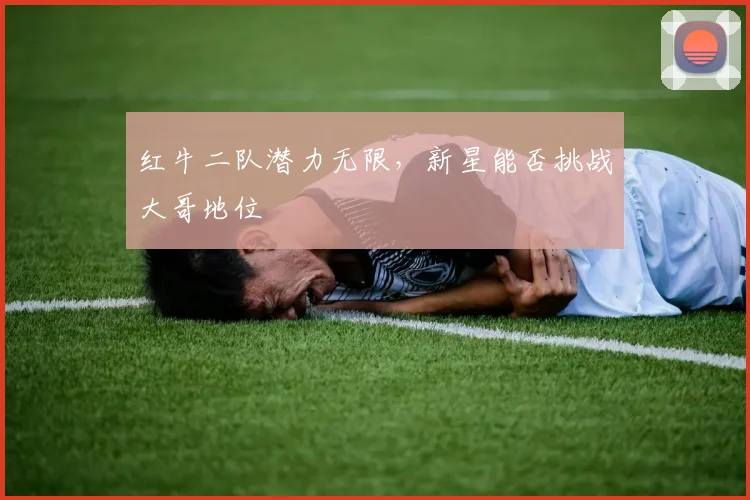 红牛二队潜力无限，新星能否挑战大哥地位