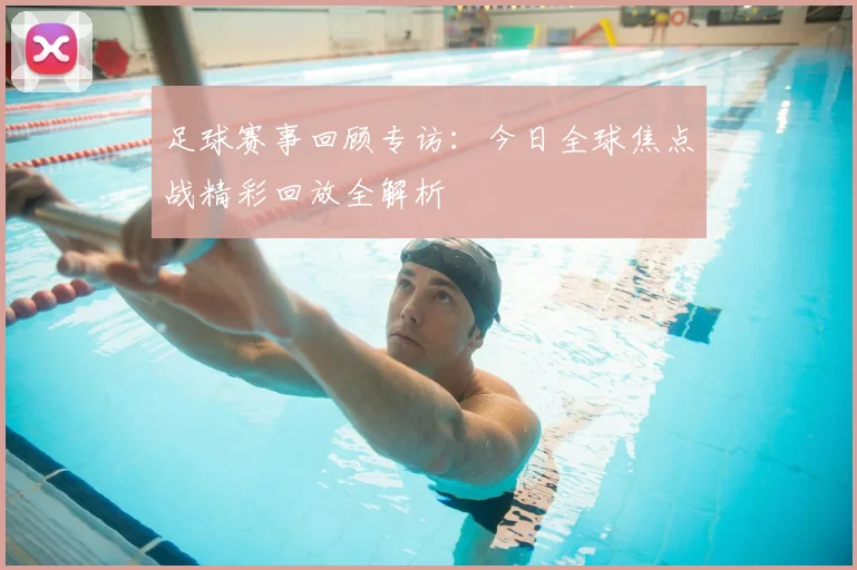 足球赛事回顾专访:今日全球焦点战精彩回放全解析