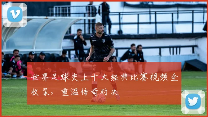 世界足球史上十大经典比赛视频全收录，重温传奇对决