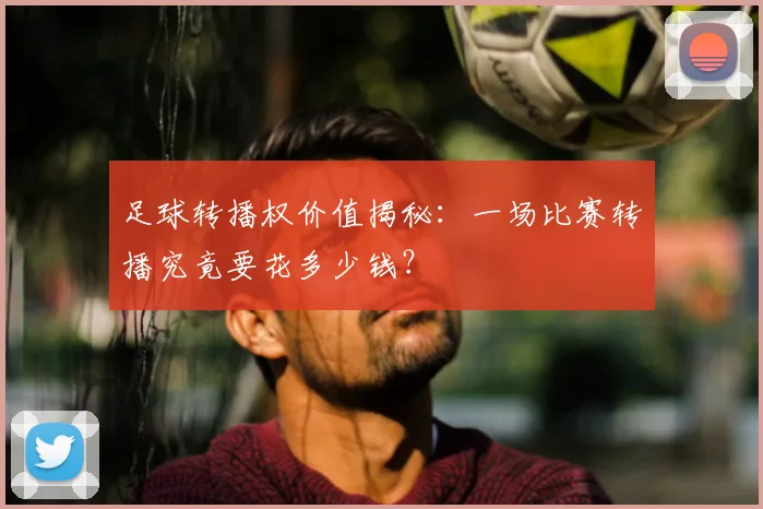 足球转播权价值揭秘：一场比赛转播究竟要花多少钱？