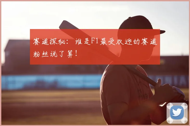 赛道探秘:谁是F1最受欢迎的赛道粉丝说了算!