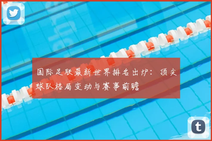 国际足联最新世界排名出炉：顶尖球队格局变动与赛事前瞻