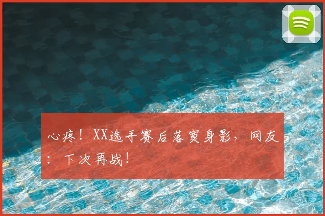 心疼！XX选手赛后落寞身影，网友：下次再战！
