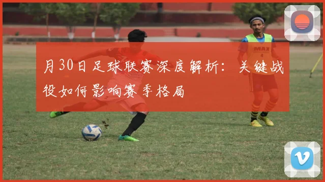 月30日足球联赛深度解析:关键战役如何影响赛季格局