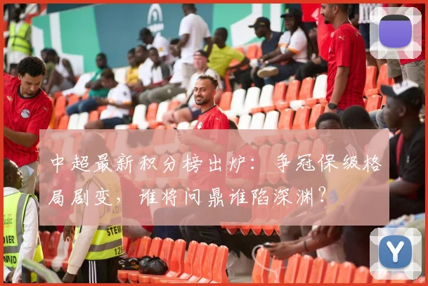 中超最新积分榜出炉：争冠保级格局剧变，谁将问鼎谁陷深渊？