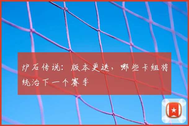 炉石传说：版本更迭，哪些卡组将统治下一个赛季