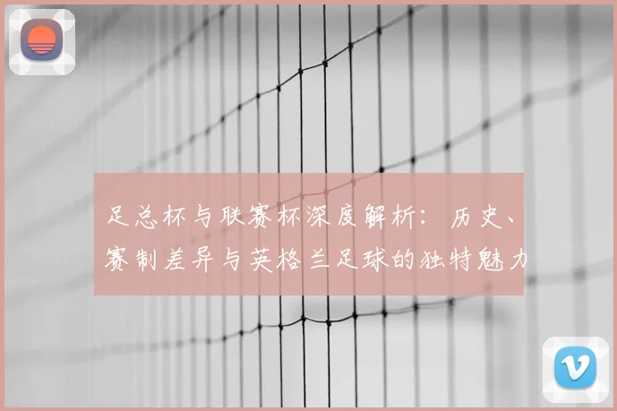 足总杯与联赛杯深度解析：历史、赛制差异与英格兰足球的独特魅力