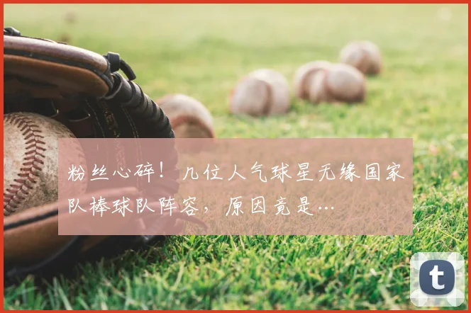 粉丝心碎！几位人气球星无缘国家队棒球队阵容，原因竟是…