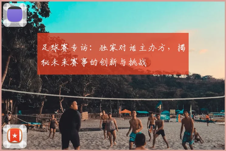 足球赛专访：独家对话主办方，揭秘未来赛事的创新与挑战