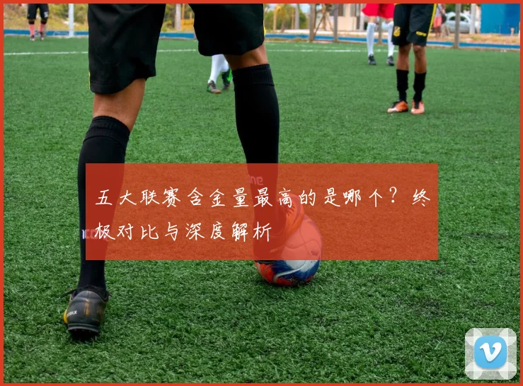 五大联赛含金量最高的是哪个？终极对比与深度解析