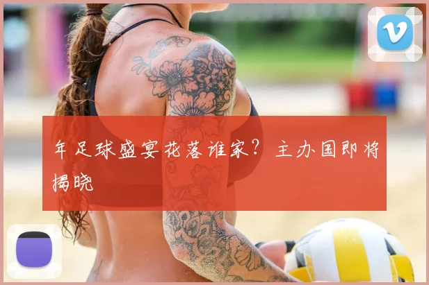 年足球盛宴花落谁家？主办国即将揭晓
