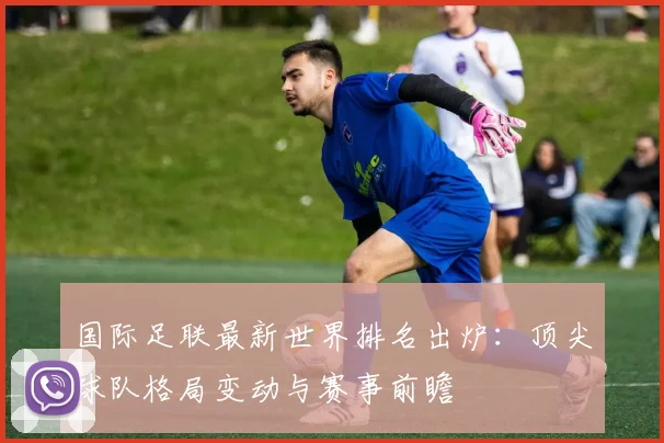 国际足联最新世界排名出炉：顶尖球队格局变动与赛事前瞻