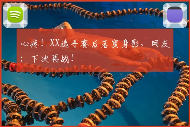 心疼！XX选手赛后落寞身影，网友：下次再战！