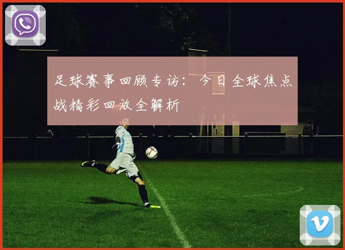 足球赛事回顾专访：今日全球焦点战精彩回放全解析