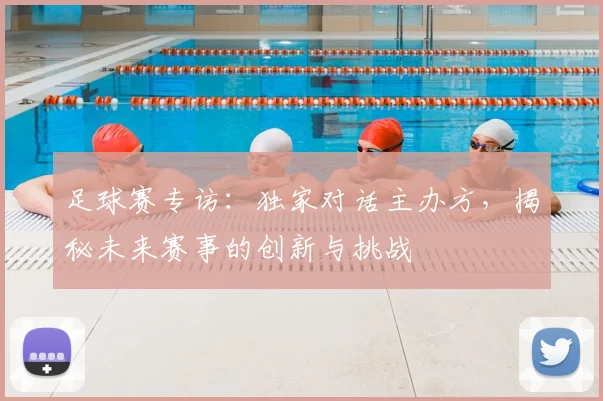 足球赛专访：独家对话主办方，揭秘未来赛事的创新与挑战