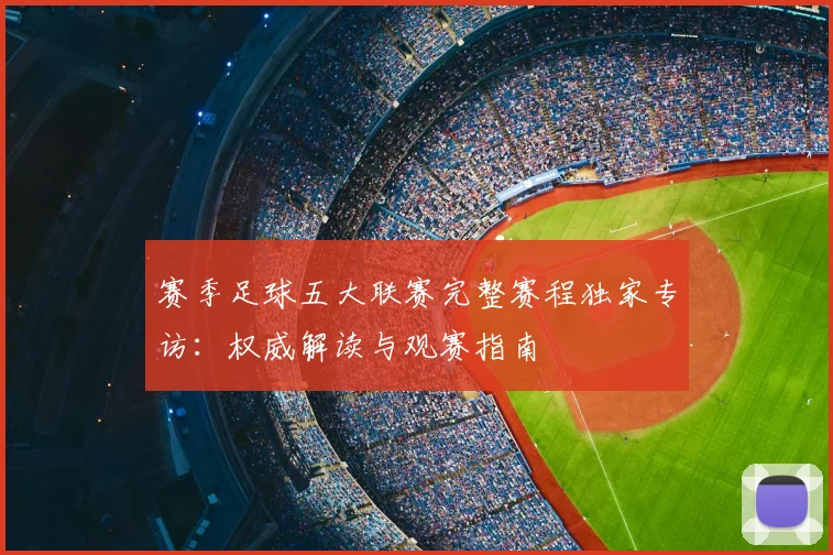 赛季足球五大联赛完整赛程独家专访:权威解读与观赛指南