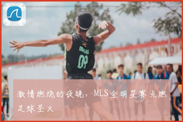 激情燃烧的夜晚,MLS全明星赛点燃足球圣火